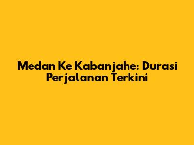 Medan Ke Kabanjahe: Durasi Perjalanan Terkini