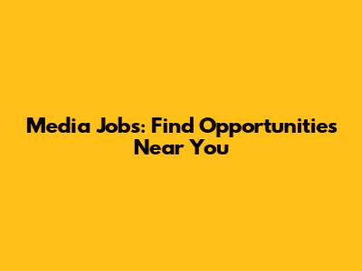 Media Jobs: Find Opportunities Near You