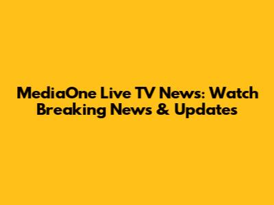 MediaOne Live TV News: Watch Breaking News & Updates