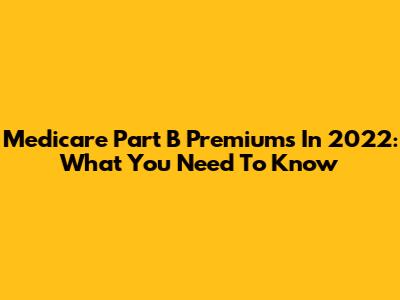 Medicare Part B Premiums In 2022: What You Need To Know
