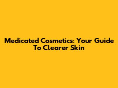 Medicated Cosmetics: Your Guide To Clearer Skin