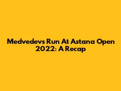 Medvedev's Run At Astana Open 2022: A Recap
