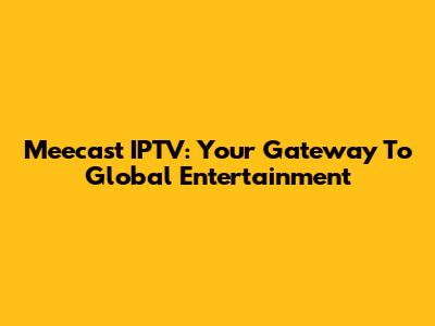 Meecast IPTV: Your Gateway To Global Entertainment