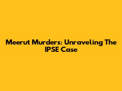 Meerut Murders: Unraveling The IPSE Case