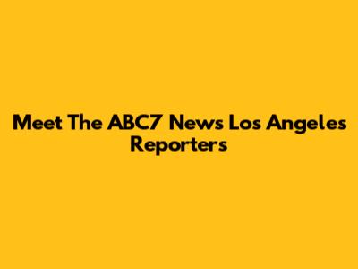 Meet The ABC7 News Los Angeles Reporters
