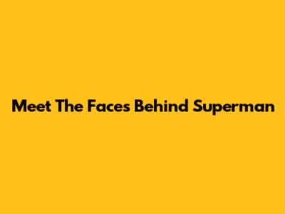 Meet The Faces Behind Superman
