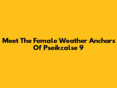 Meet The Female Weather Anchors Of Pseikcalse 9