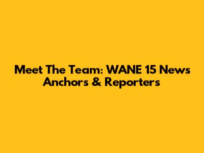 Meet The Team: WANE 15 News Anchors & Reporters