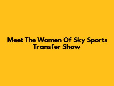 Meet The Women Of Sky Sports' Transfer Show