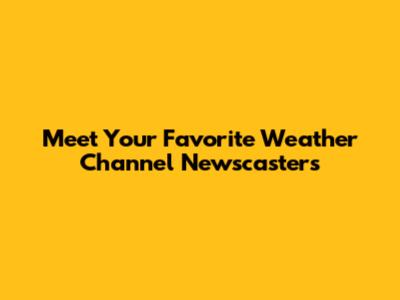 Meet Your Favorite Weather Channel Newscasters