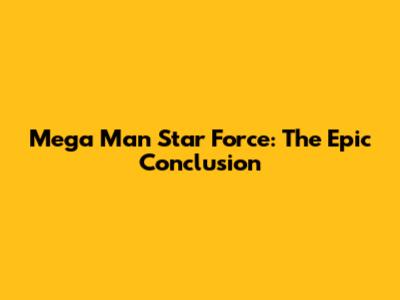 Mega Man Star Force: The Epic Conclusion