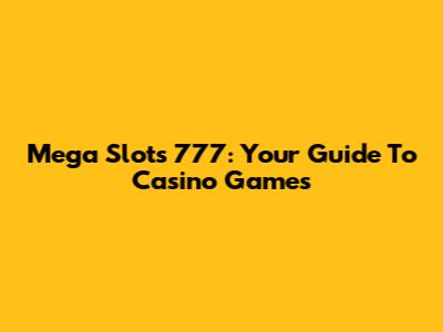 Mega Slots 777: Your Guide To Casino Games