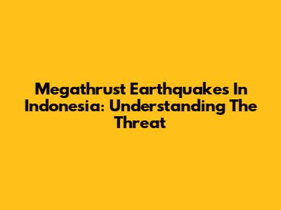 Megathrust Earthquakes In Indonesia: Understanding The Threat