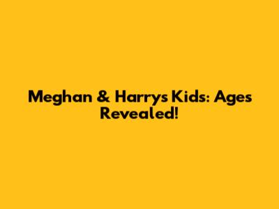 Meghan & Harry's Kids: Ages Revealed!
