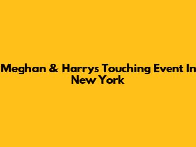 Meghan & Harry's Touching Event In New York