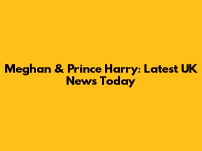 Meghan & Prince Harry: Latest UK News Today