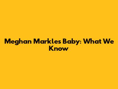 Meghan Markle's Baby: What We Know