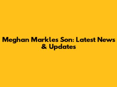 Meghan Markle's Son: Latest News & Updates