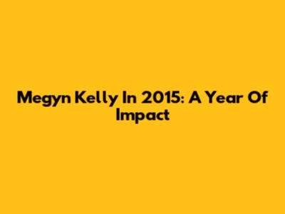 Megyn Kelly In 2015: A Year Of Impact