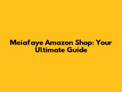 Meiafaye Amazon Shop: Your Ultimate Guide