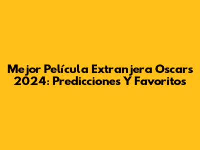 Mejor Película Extranjera Oscars 2024: Predicciones Y Favoritos