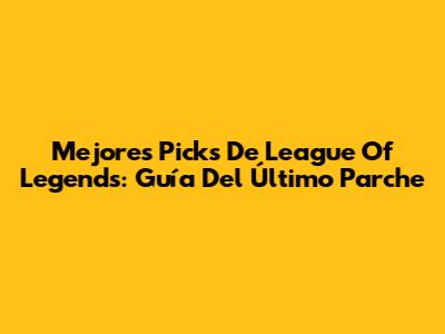 Mejores Picks De League Of Legends: Guía Del Último Parche