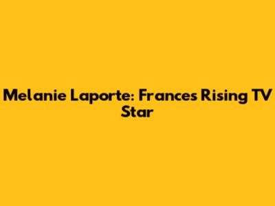 Melanie Laporte: France's Rising TV Star