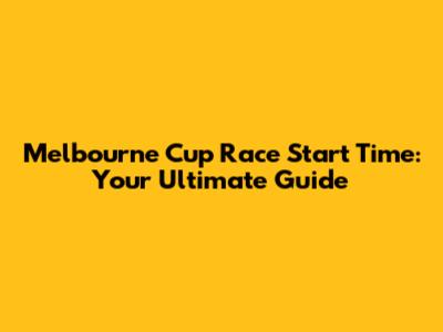 Melbourne Cup Race Start Time: Your Ultimate Guide