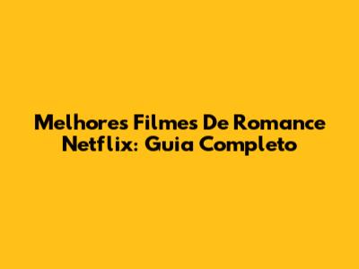 Melhores Filmes De Romance Netflix: Guia Completo