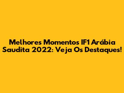 Melhores Momentos IF1 Arábia Saudita 2022: Veja Os Destaques!