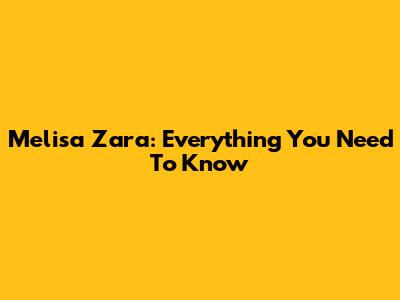 Melisa Zara: Everything You Need To Know