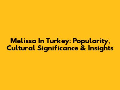 Melissa In Turkey: Popularity, Cultural Significance & Insights