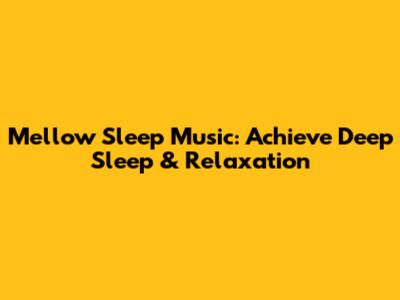 Mellow Sleep Music: Achieve Deep Sleep & Relaxation