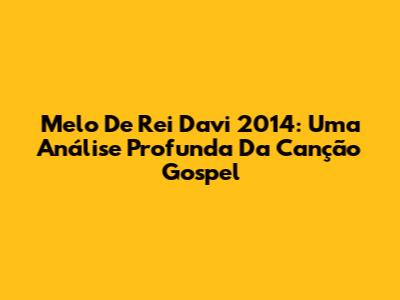 Melo De Rei Davi 2014: Uma Análise Profunda Da Canção Gospel