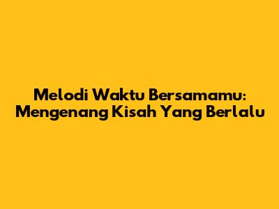 Melodi Waktu Bersamamu: Mengenang Kisah Yang Berlalu
