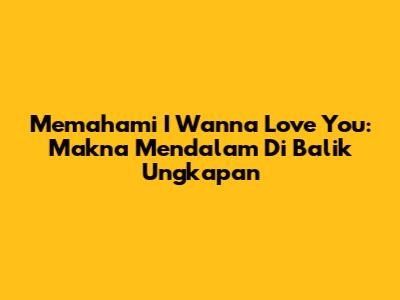 Memahami 'I Wanna Love You': Makna Mendalam Di Balik Ungkapan