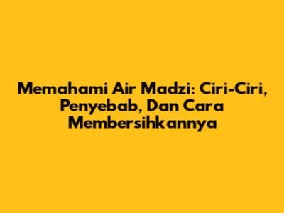 Memahami Air Madzi: Ciri-Ciri, Penyebab, Dan Cara Membersihkannya