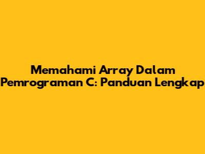 Memahami Array Dalam Pemrograman C: Panduan Lengkap