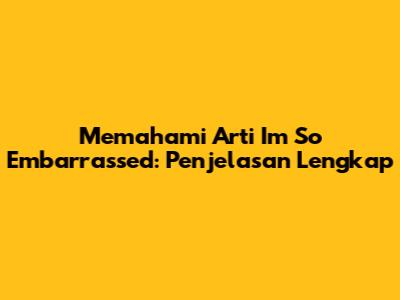 Memahami Arti 'I'm So Embarrassed': Penjelasan Lengkap