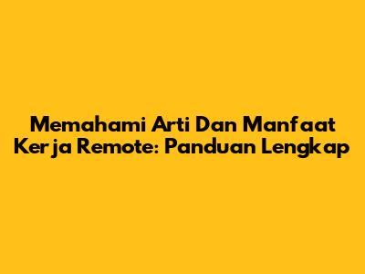 Memahami Arti Dan Manfaat Kerja Remote: Panduan Lengkap