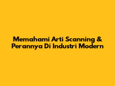 Memahami Arti Scanning & Perannya Di Industri Modern