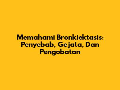 Memahami Bronkiektasis: Penyebab, Gejala, Dan Pengobatan