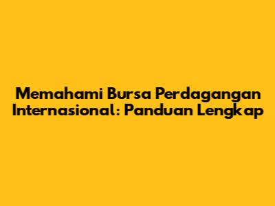 Memahami Bursa Perdagangan Internasional: Panduan Lengkap