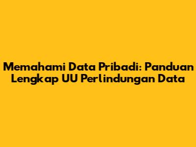 Memahami Data Pribadi: Panduan Lengkap UU Perlindungan Data