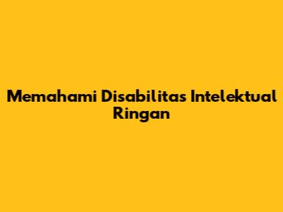 Memahami Disabilitas Intelektual Ringan