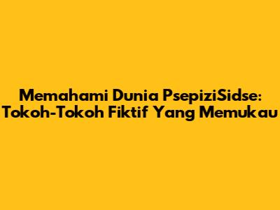 Memahami Dunia PsepiziSidse: Tokoh-Tokoh Fiktif Yang Memukau