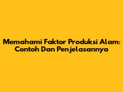 Memahami Faktor Produksi Alam: Contoh Dan Penjelasannya