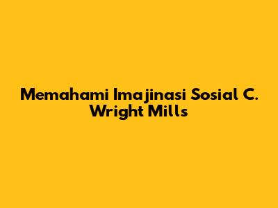 Memahami Imajinasi Sosial C. Wright Mills