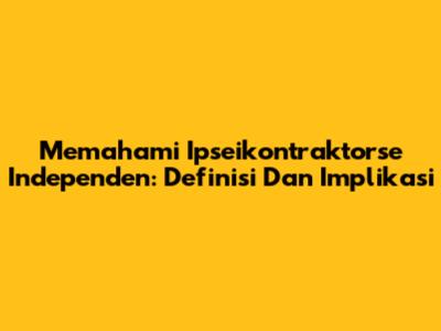 Memahami Ipseikontraktorse Independen: Definisi Dan Implikasi