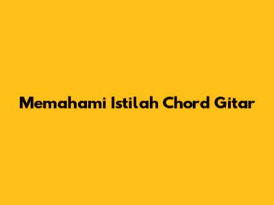 Memahami Istilah Chord Gitar
